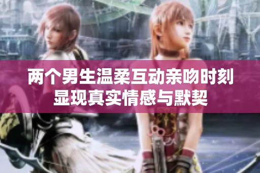 两个男生温柔互动亲吻时刻显现真实情感与默契