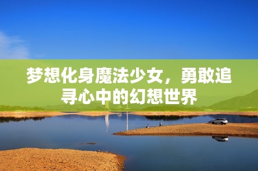梦想化身魔法少女，勇敢追寻心中的幻想世界
