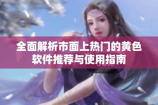 全面解析市面上热门的黄色软件推荐与使用指南