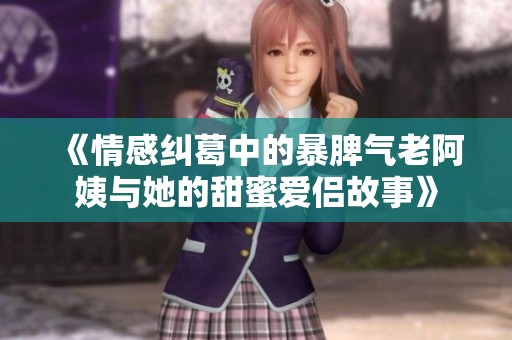 《情感纠葛中的暴脾气老阿姨与她的甜蜜爱侣故事》