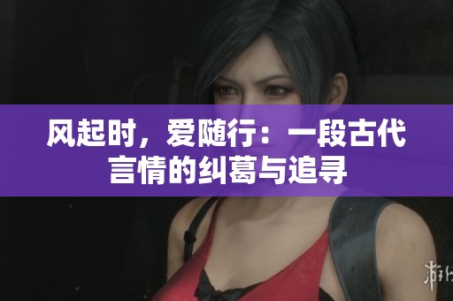 风起时，爱随行：一段古代言情的纠葛与追寻