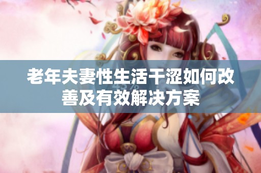 老年夫妻性生活干涩如何改善及有效解决方案