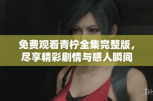 免费观看青柠全集完整版，尽享精彩剧情与感人瞬间
