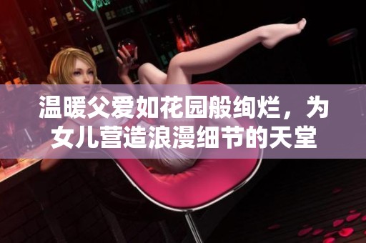温暖父爱如花园般绚烂，为女儿营造浪漫细节的天堂