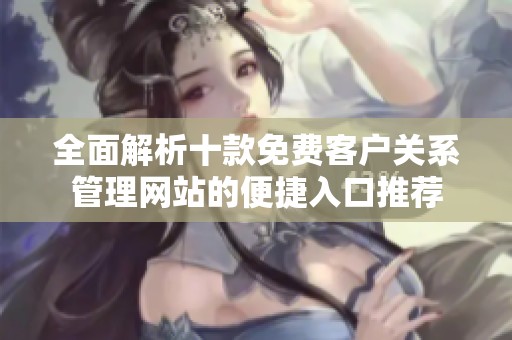 全面解析十款免费客户关系管理网站的便捷入口推荐