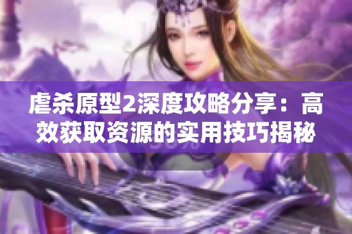 虐杀原型2深度攻略分享：高效获取资源的实用技巧揭秘