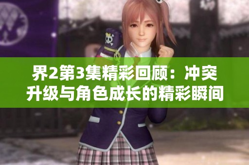 界2第3集精彩回顾：冲突升级与角色成长的精彩瞬间