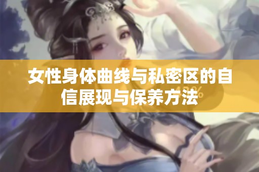 女性身体曲线与私密区的自信展现与保养方法