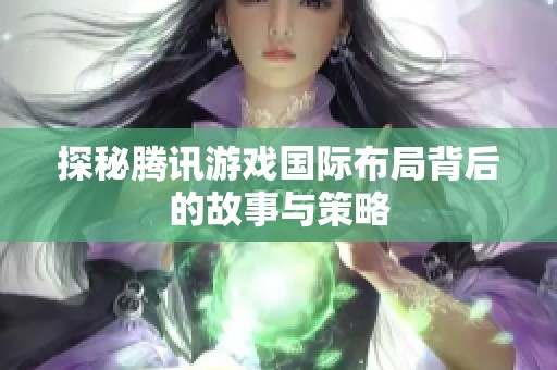 探秘腾讯游戏国际布局背后的故事与策略