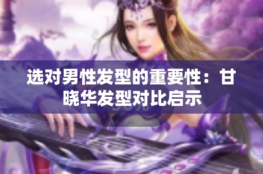 选对男性发型的重要性：甘晓华发型对比启示