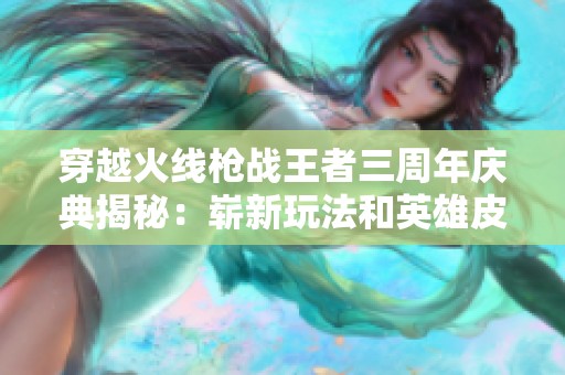 穿越火线枪战王者三周年庆典揭秘：崭新玩法和英雄皮肤重磅登场