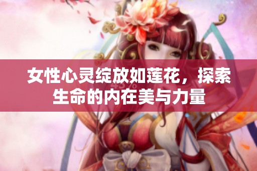 女性心灵绽放如莲花，探索生命的内在美与力量