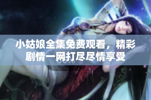 小姑娘全集免费观看，精彩剧情一网打尽尽情享受