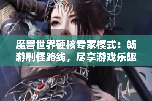 魔兽世界硬核专家模式：畅游刷怪路线，尽享游戏乐趣与挑战