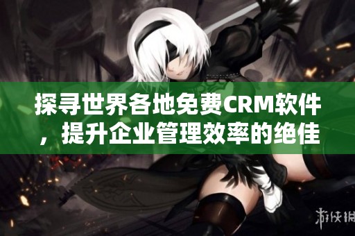 探寻世界各地免费CRM软件，提升企业管理效率的绝佳选择
