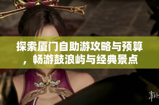 探索厦门自助游攻略与预算，畅游鼓浪屿与经典景点