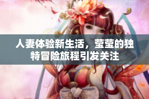 人妻体验新生活，莹莹的独特冒险旅程引发关注