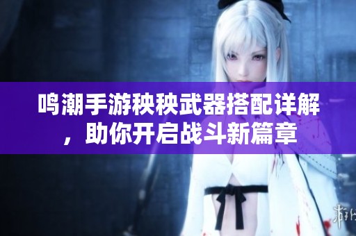 鸣潮手游秧秧武器搭配详解，助你开启战斗新篇章