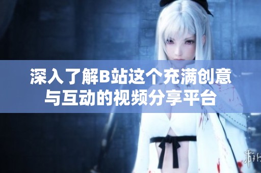 深入了解B站这个充满创意与互动的视频分享平台