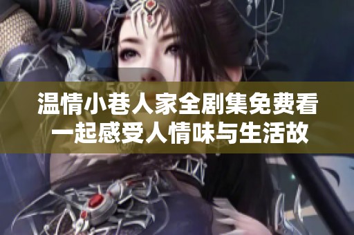 温情小巷人家全剧集免费看 一起感受人情味与生活故事
