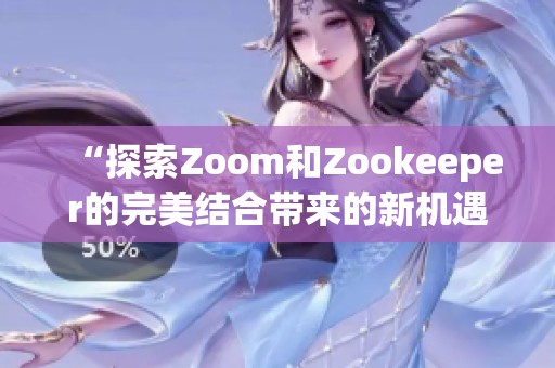 “探索Zoom和Zookeeper的完美结合带来的新机遇”