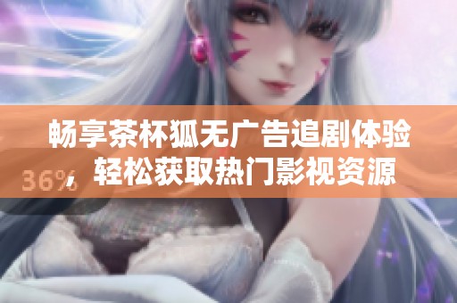 畅享茶杯狐无广告追剧体验，轻松获取热门影视资源