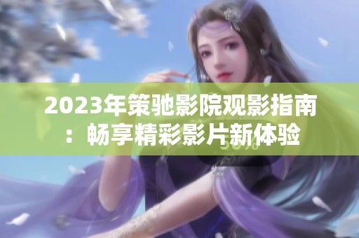 2023年策驰影院观影指南：畅享精彩影片新体验