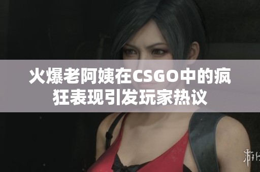 火爆老阿姨在CSGO中的疯狂表现引发玩家热议