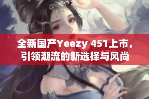 全新国产Yeezy 451上市，引领潮流的新选择与风尚