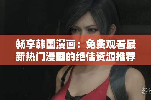畅享韩国漫画：免费观看最新热门漫画的绝佳资源推荐