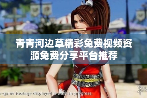 青青河边草精彩免费视频资源免费分享平台推荐