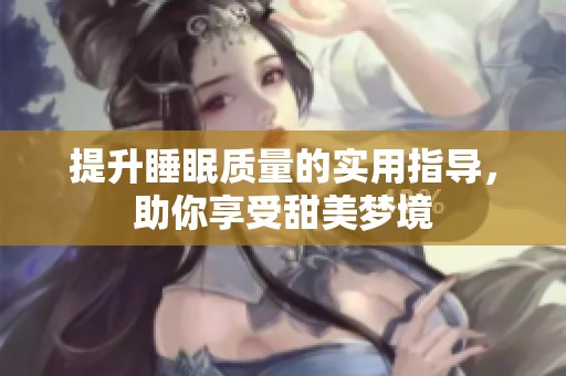 提升睡眠质量的实用指导，助你享受甜美梦境