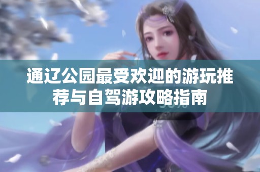 通辽公园最受欢迎的游玩推荐与自驾游攻略指南