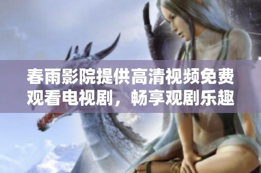 春雨影院提供高清视频免费观看电视剧，畅享观剧乐趣