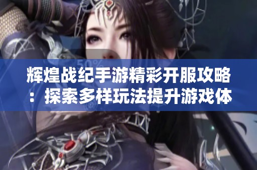 辉煌战纪手游精彩开服攻略：探索多样玩法提升游戏体验