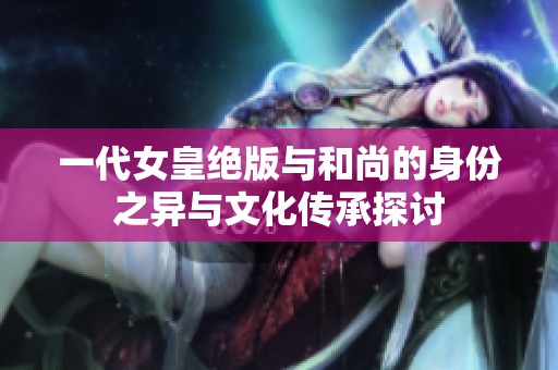 一代女皇绝版与和尚的身份之异与文化传承探讨