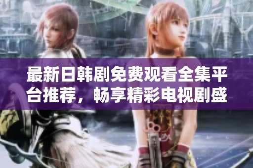最新日韩剧免费观看全集平台推荐，畅享精彩电视剧盛宴