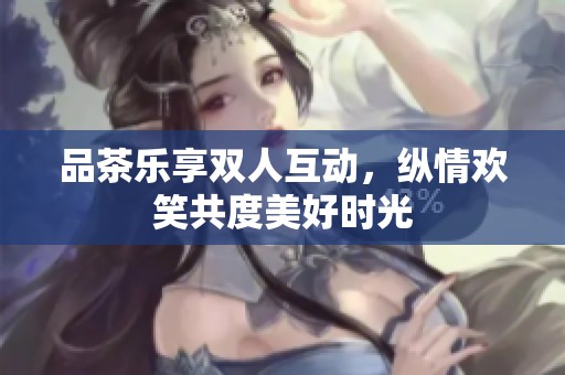 品茶乐享双人互动，纵情欢笑共度美好时光