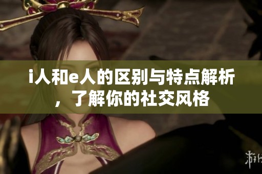 i人和e人的区别与特点解析，了解你的社交风格