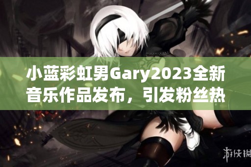 小蓝彩虹男Gary2023全新音乐作品发布，引发粉丝热烈反响