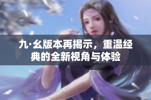 九·幺版本再揭示，重温经典的全新视角与体验