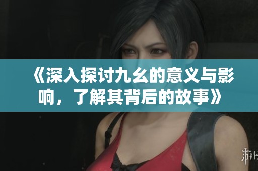《深入探讨九幺的意义与影响，了解其背后的故事》