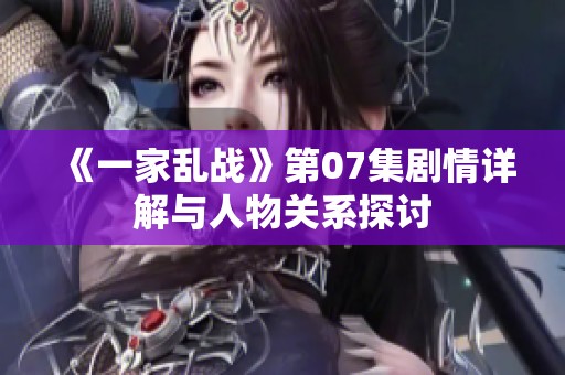 《一家乱战》第07集剧情详解与人物关系探讨