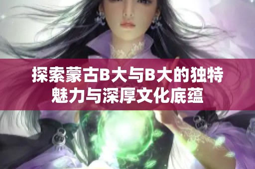 探索蒙古B大与B大的独特魅力与深厚文化底蕴