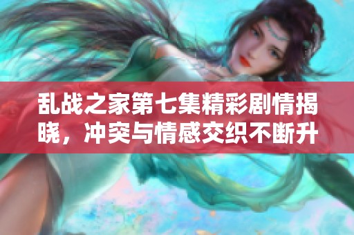 乱战之家第七集精彩剧情揭晓，冲突与情感交织不断升级