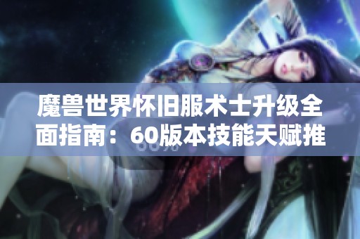 魔兽世界怀旧服术士升级全面指南：60版本技能天赋推荐与策略解析