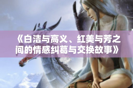 《白洁与高义、红美与芳之间的情感纠葛与交换故事》