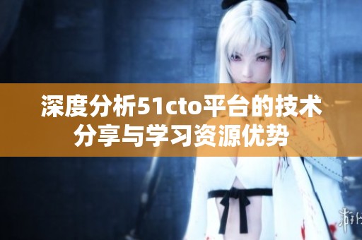 深度分析51cto平台的技术分享与学习资源优势