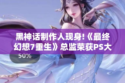 黑神话制作人现身!《最终幻想7重生》总监荣获PS大奖合影分享
