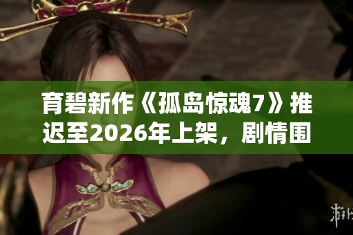 育碧新作《孤岛惊魂7》推迟至2026年上架，剧情围绕家族争斗展开